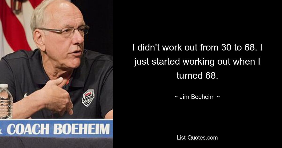 I didn't work out from 30 to 68. I just started working out when I turned 68. — © Jim Boeheim