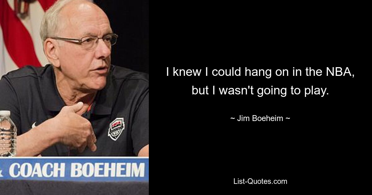 I knew I could hang on in the NBA, but I wasn't going to play. — © Jim Boeheim