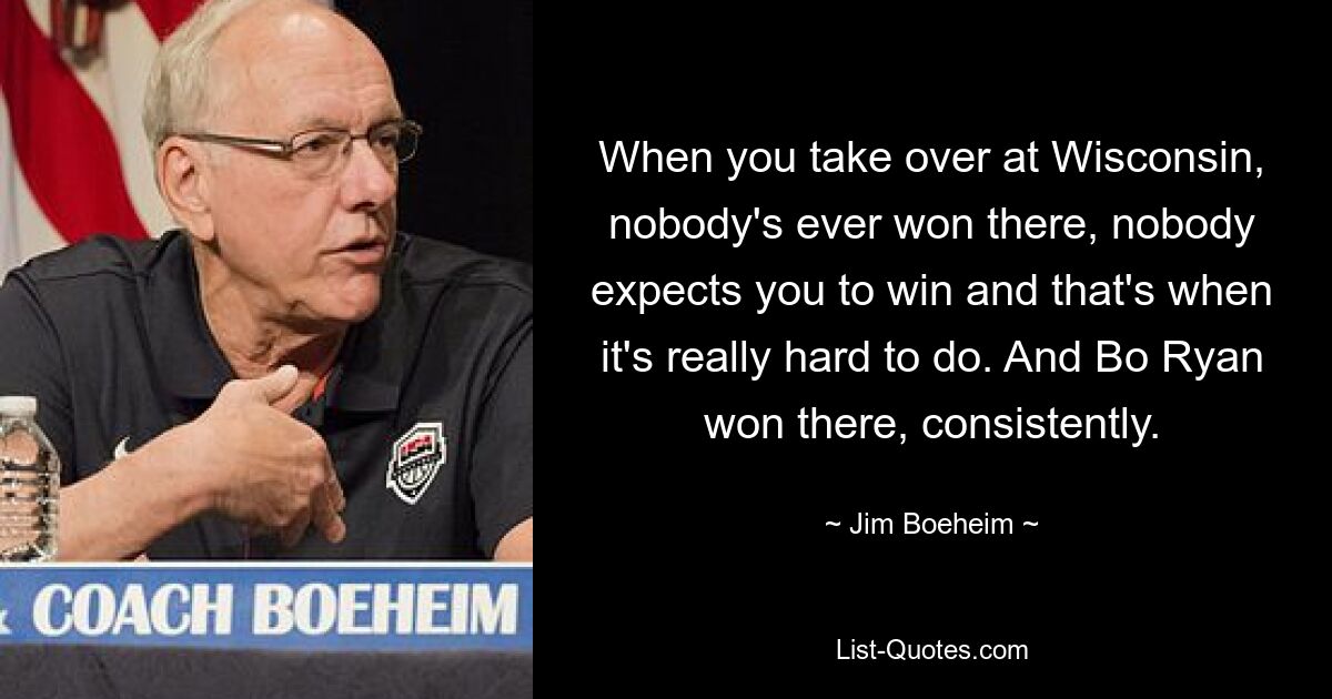 When you take over at Wisconsin, nobody's ever won there, nobody expects you to win and that's when it's really hard to do. And Bo Ryan won there, consistently. — © Jim Boeheim