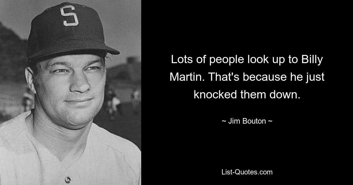 Lots of people look up to Billy Martin. That's because he just knocked them down. — © Jim Bouton