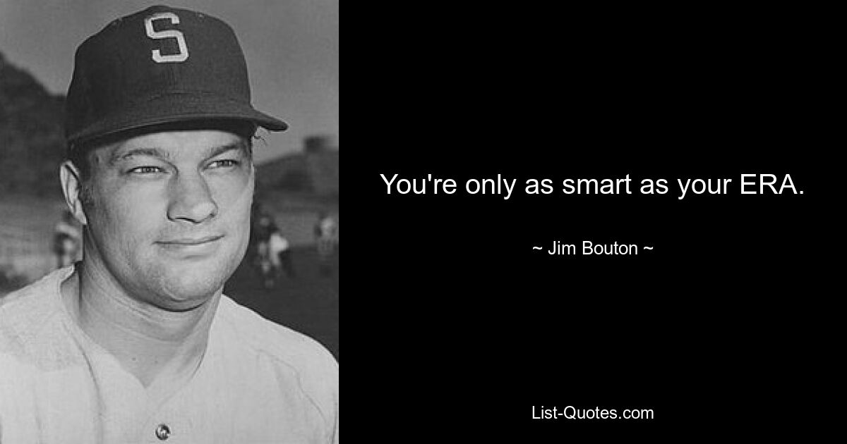 You're only as smart as your ERA. — © Jim Bouton