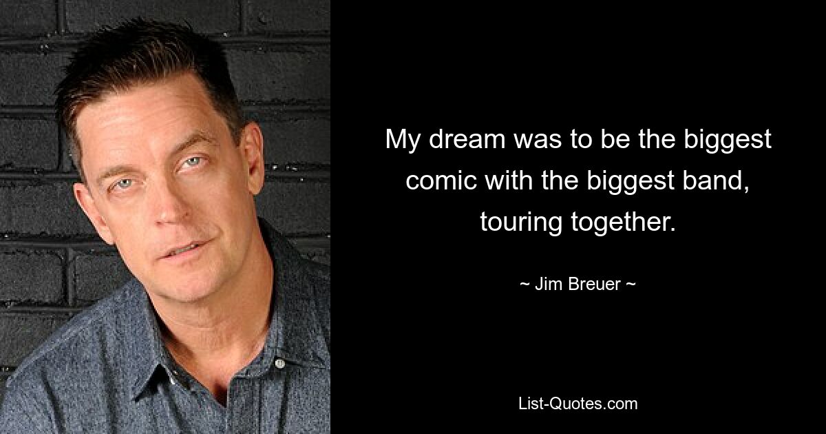 My dream was to be the biggest comic with the biggest band, touring together. — © Jim Breuer