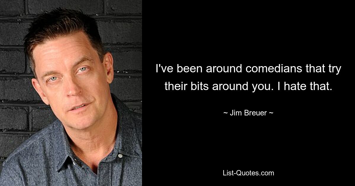 I've been around comedians that try their bits around you. I hate that. — © Jim Breuer