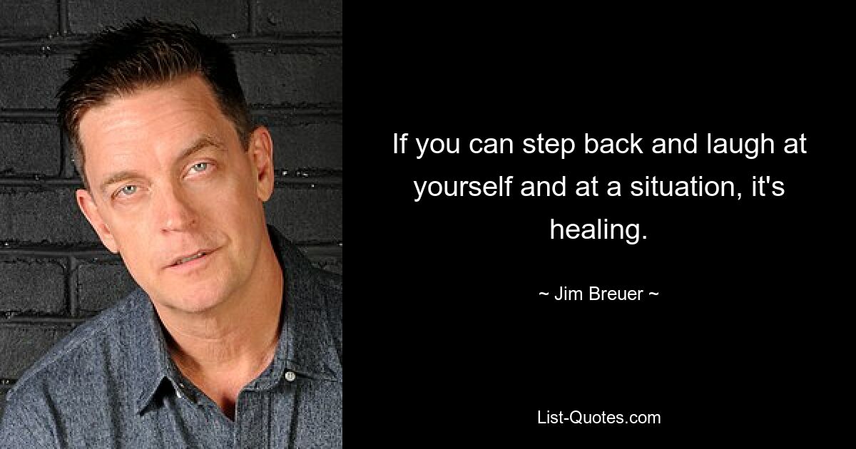 If you can step back and laugh at yourself and at a situation, it's healing. — © Jim Breuer