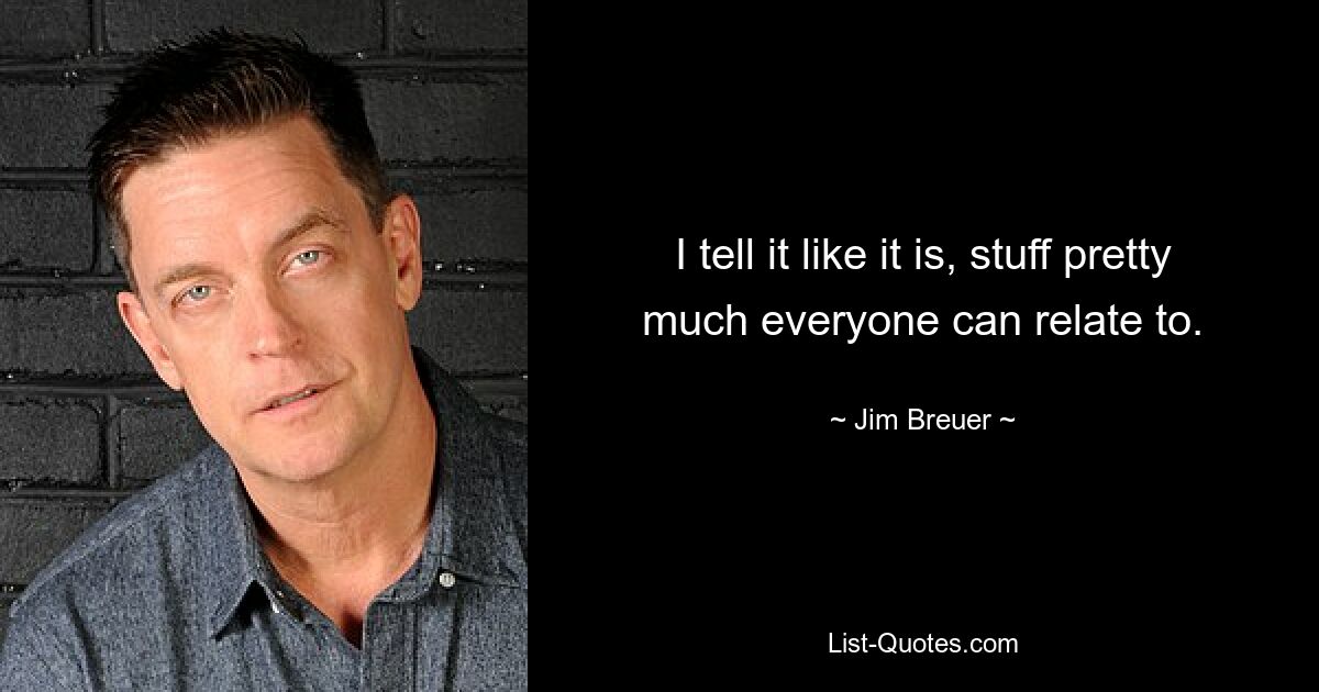 I tell it like it is, stuff pretty much everyone can relate to. — © Jim Breuer