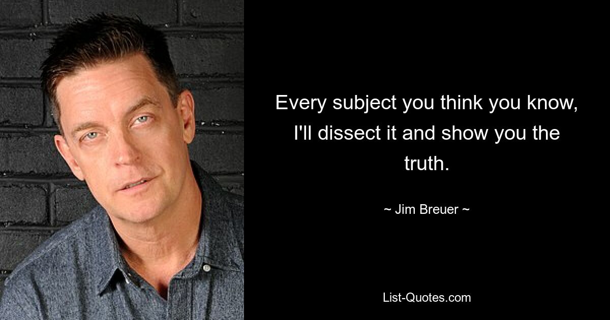 Every subject you think you know, I'll dissect it and show you the truth. — © Jim Breuer