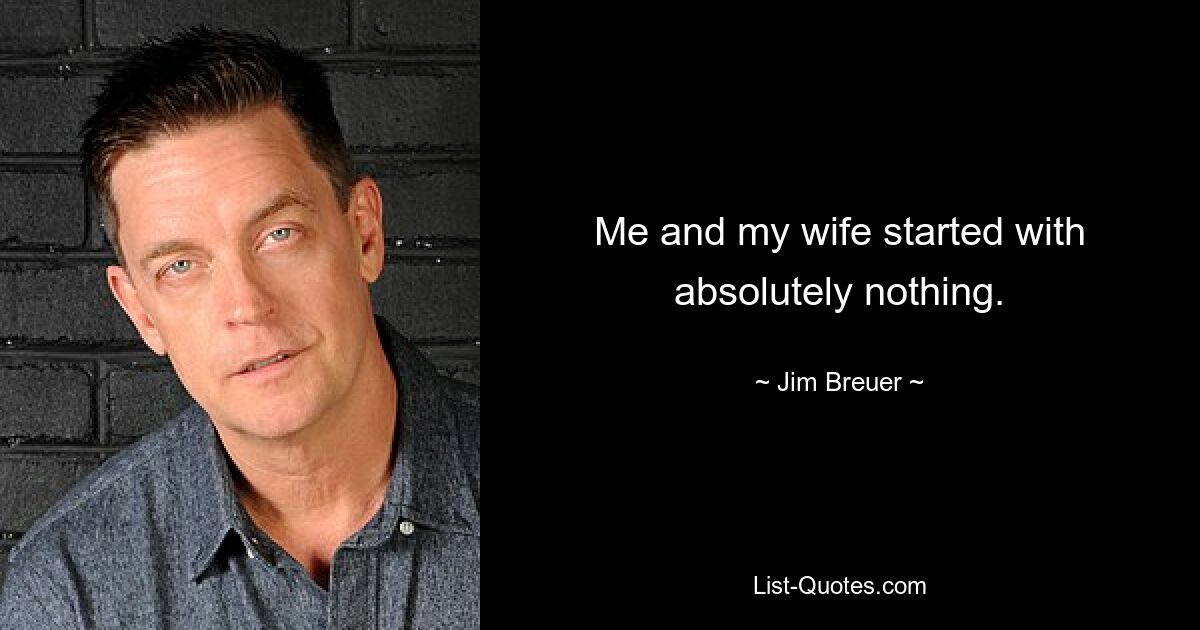 Me and my wife started with absolutely nothing. — © Jim Breuer