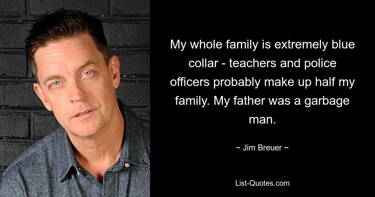 My whole family is extremely blue collar - teachers and police officers probably make up half my family. My father was a garbage man. — © Jim Breuer