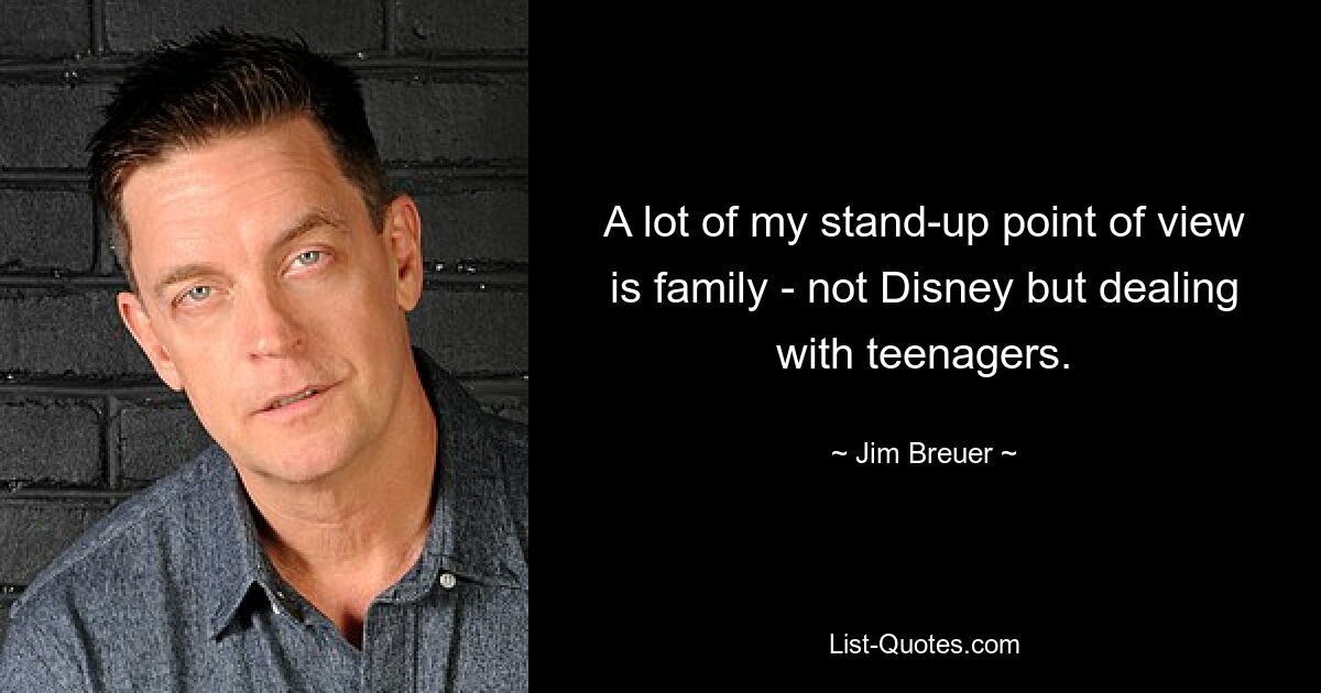 A lot of my stand-up point of view is family - not Disney but dealing with teenagers. — © Jim Breuer