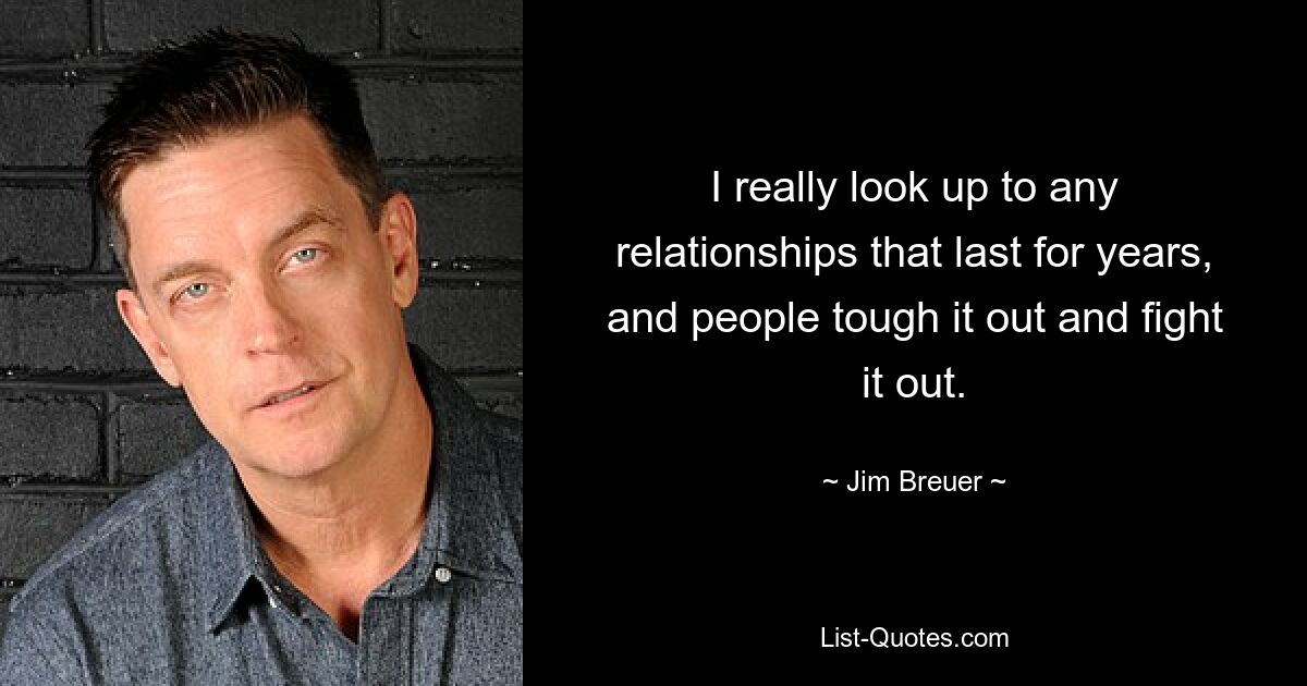 I really look up to any relationships that last for years, and people tough it out and fight it out. — © Jim Breuer