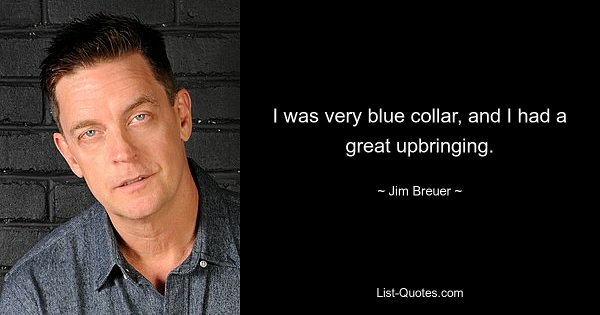 I was very blue collar, and I had a great upbringing. — © Jim Breuer