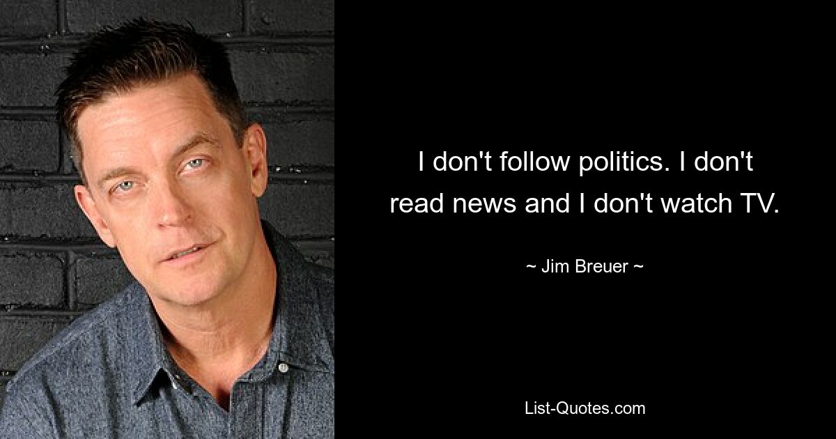 I don't follow politics. I don't read news and I don't watch TV. — © Jim Breuer