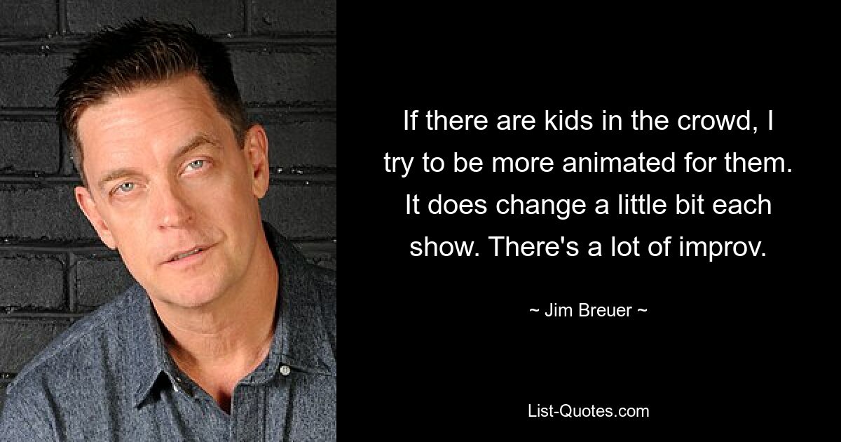 If there are kids in the crowd, I try to be more animated for them. It does change a little bit each show. There's a lot of improv. — © Jim Breuer