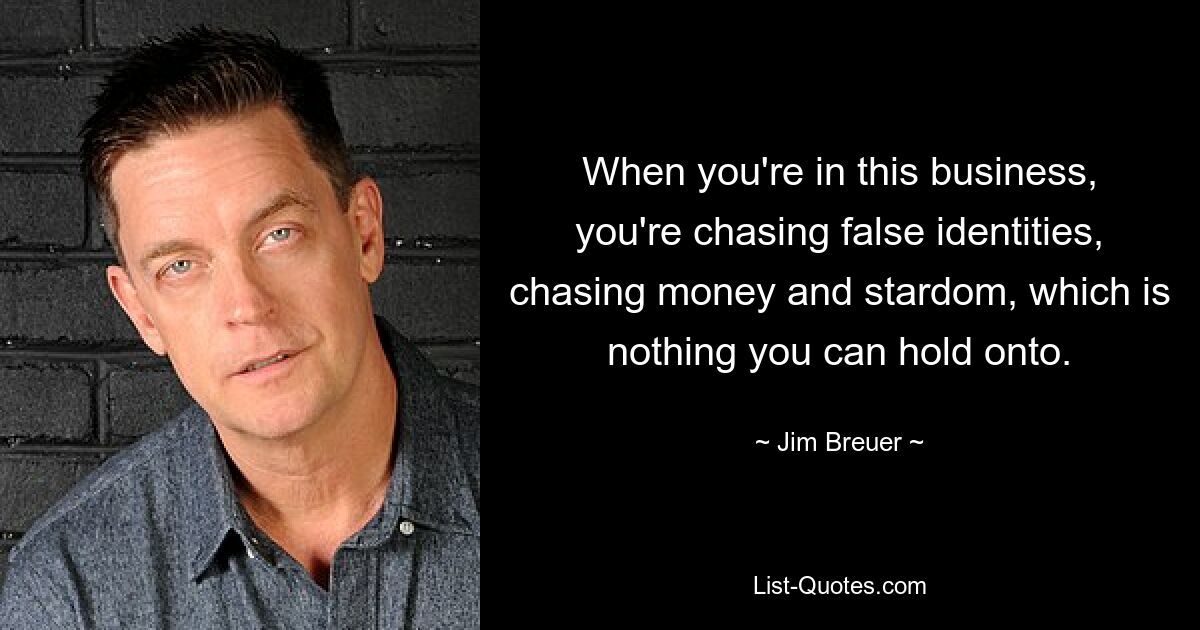 When you're in this business, you're chasing false identities, chasing money and stardom, which is nothing you can hold onto. — © Jim Breuer