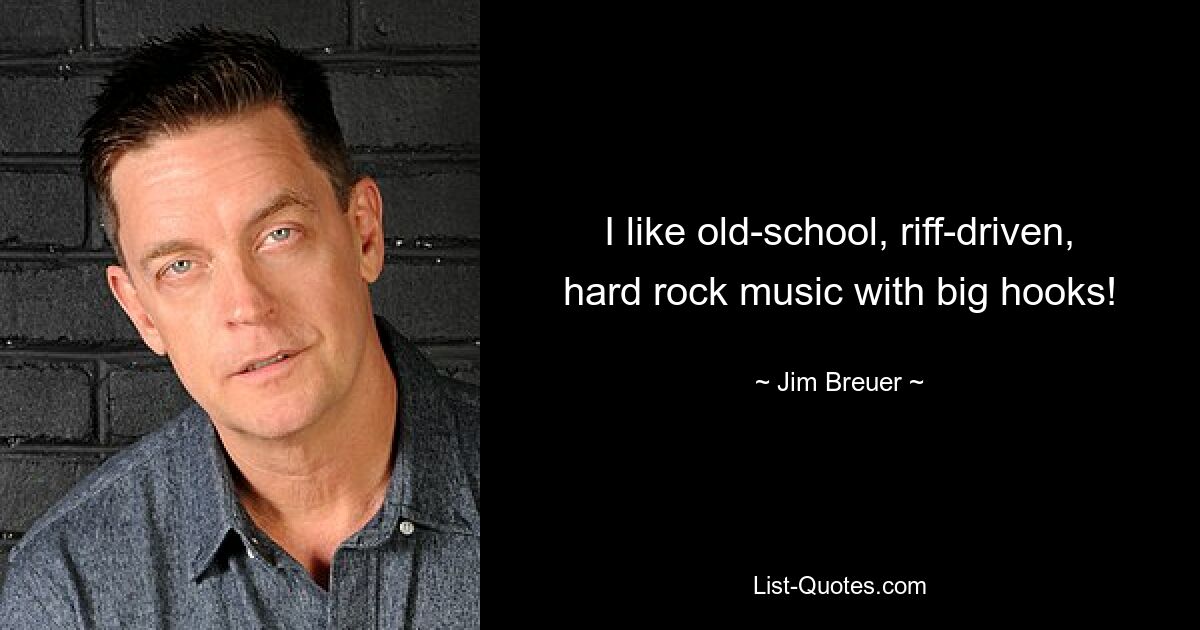 I like old-school, riff-driven, hard rock music with big hooks! — © Jim Breuer