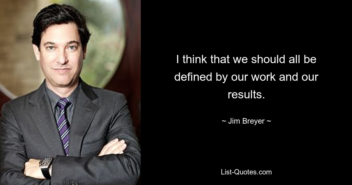 I think that we should all be defined by our work and our results. — © Jim Breyer