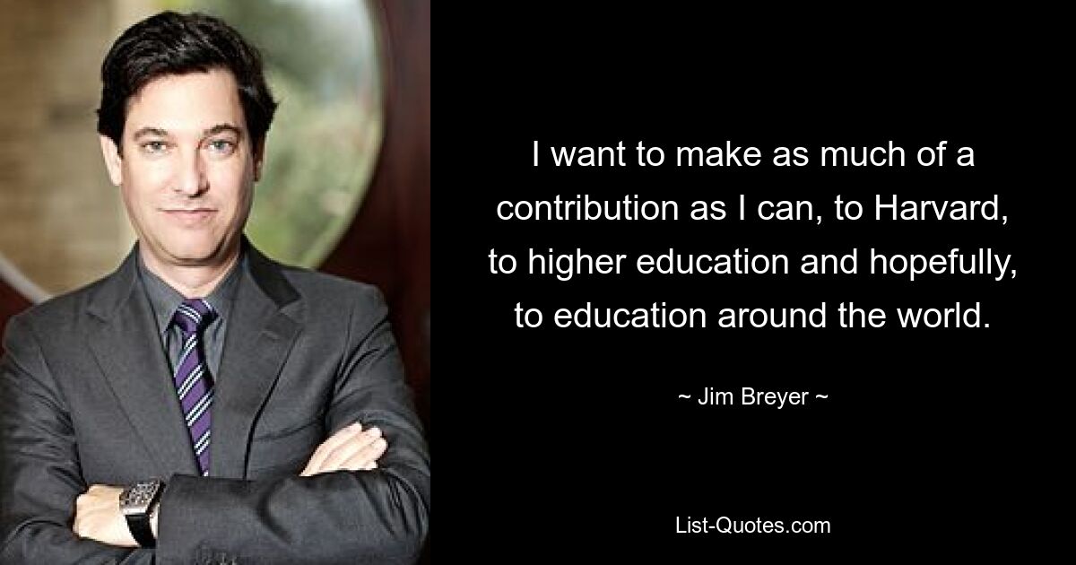 I want to make as much of a contribution as I can, to Harvard, to higher education and hopefully, to education around the world. — © Jim Breyer