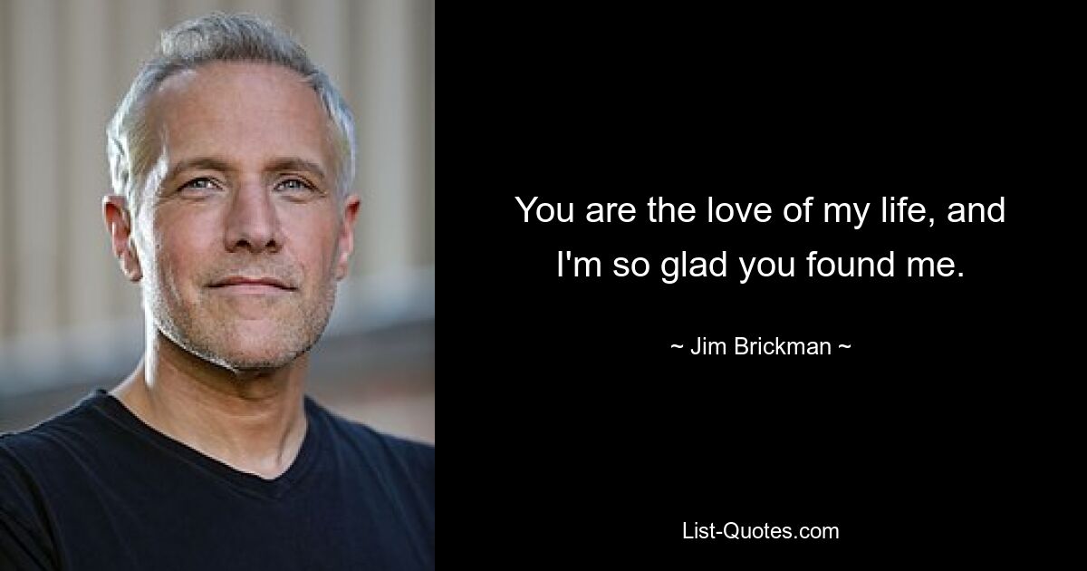 You are the love of my life, and I'm so glad you found me. — © Jim Brickman