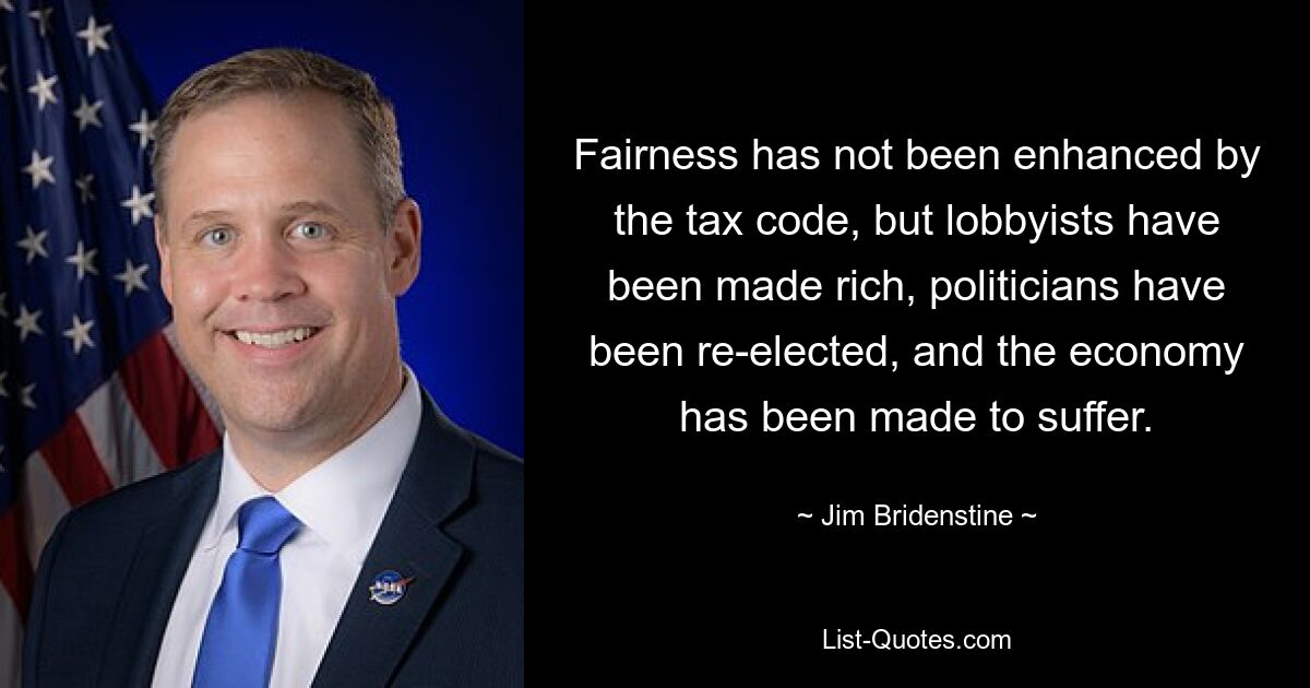 Fairness has not been enhanced by the tax code, but lobbyists have been made rich, politicians have been re-elected, and the economy has been made to suffer. — © Jim Bridenstine