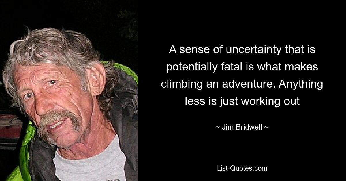 A sense of uncertainty that is potentially fatal is what makes climbing an adventure. Anything less is just working out — © Jim Bridwell