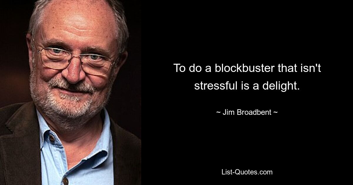 To do a blockbuster that isn't stressful is a delight. — © Jim Broadbent