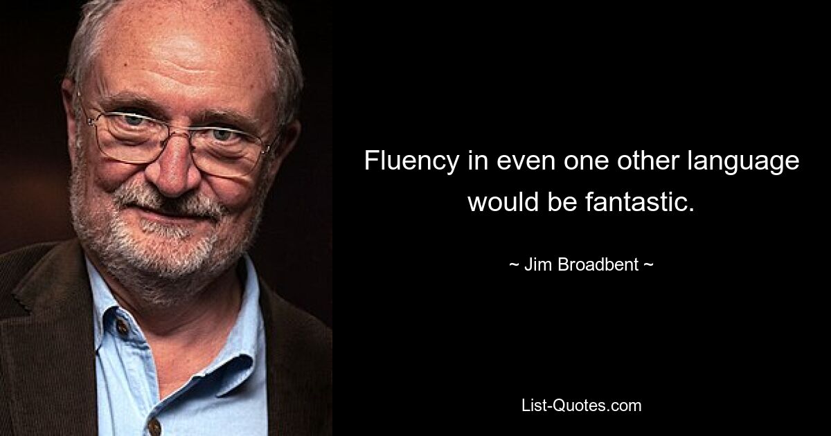 Fluency in even one other language would be fantastic. — © Jim Broadbent