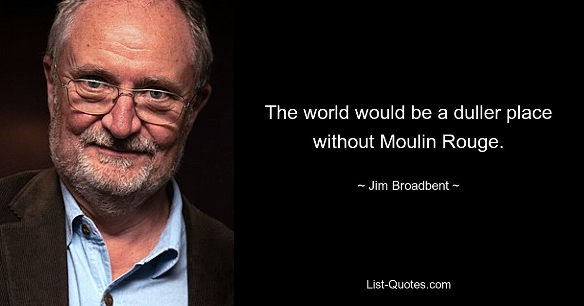 The world would be a duller place without Moulin Rouge. — © Jim Broadbent