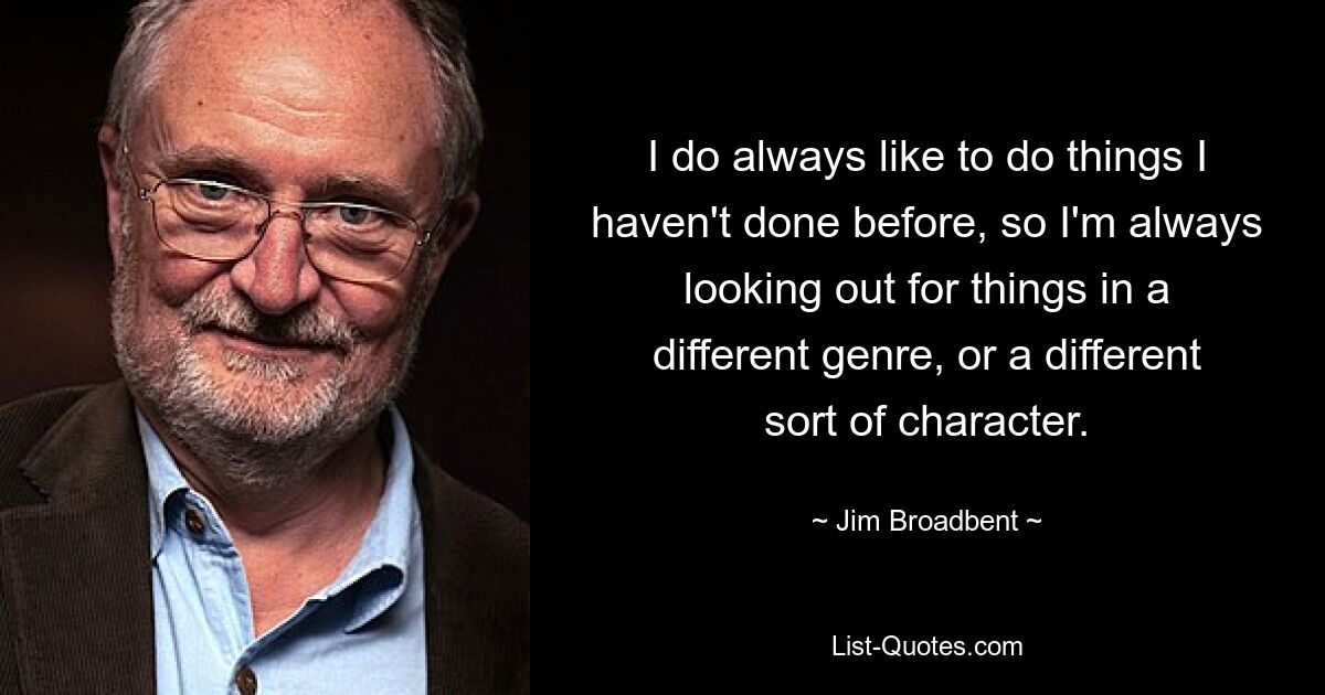 Мне всегда нравится делать то, чего я раньше не делал, поэтому я всегда ищу вещи в другом жанре или с другим характером. — © Джим Бродбент