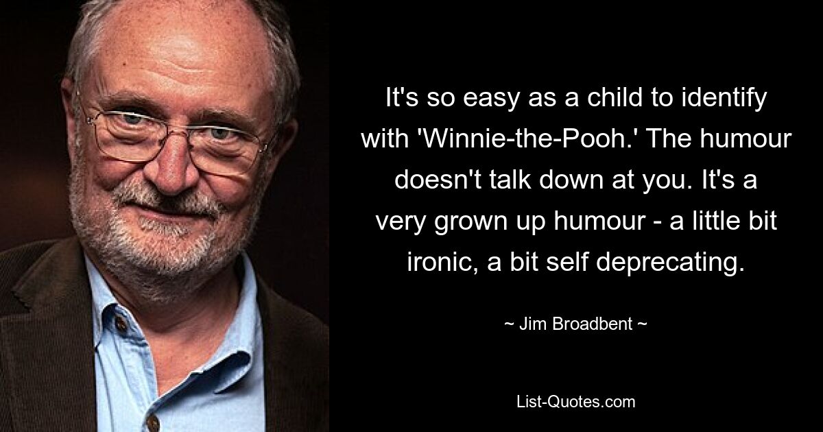 It's so easy as a child to identify with 'Winnie-the-Pooh.' The humour doesn't talk down at you. It's a very grown up humour - a little bit ironic, a bit self deprecating. — © Jim Broadbent