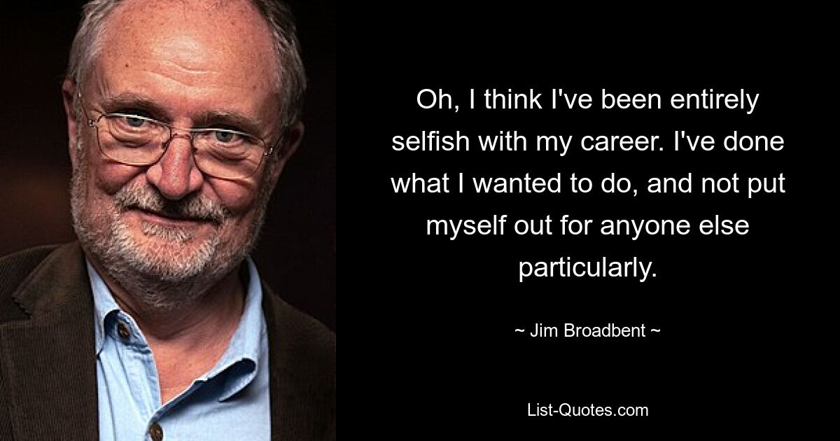 О, я думаю, что я был полностью эгоистичен в своей карьере. Я сделал то, что хотел, и не ставил себя особо ни перед кем. — © Джим Бродбент