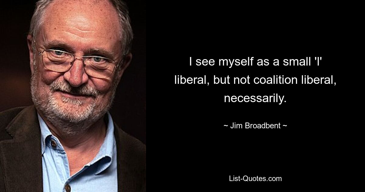 I see myself as a small 'l' liberal, but not coalition liberal, necessarily. — © Jim Broadbent