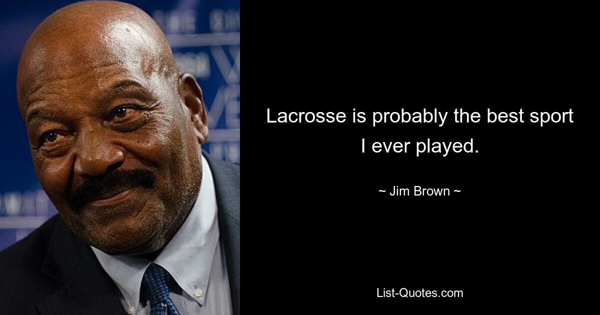 Lacrosse is probably the best sport I ever played. — © Jim Brown