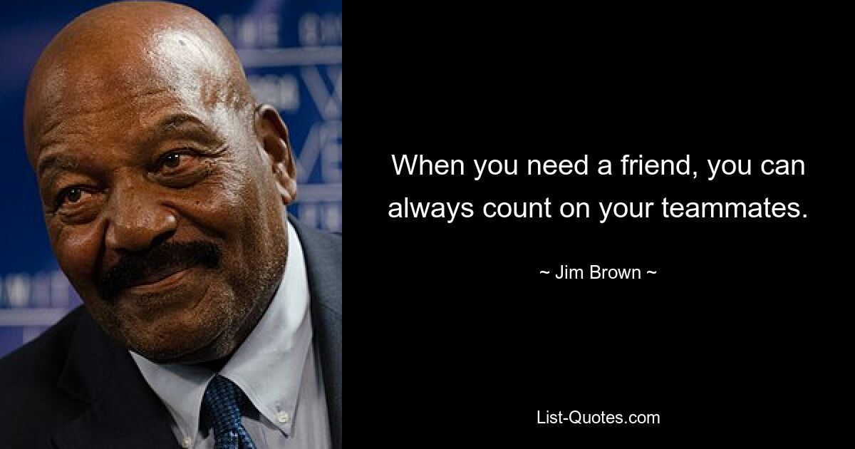 When you need a friend, you can always count on your teammates. — © Jim Brown