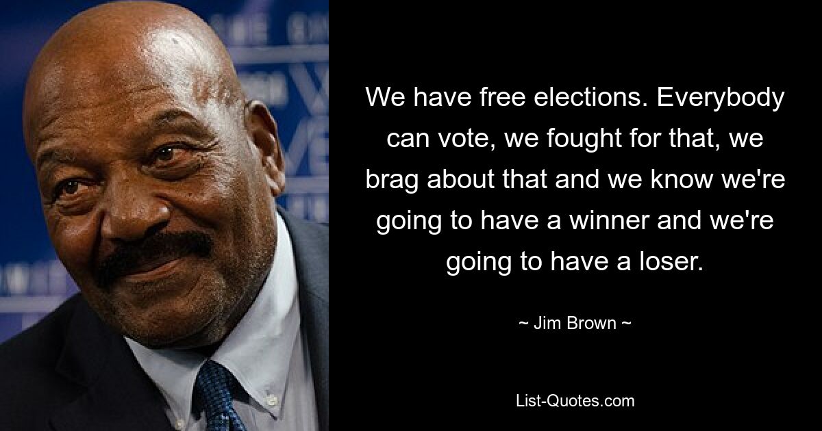 We have free elections. Everybody can vote, we fought for that, we brag about that and we know we're going to have a winner and we're going to have a loser. — © Jim Brown