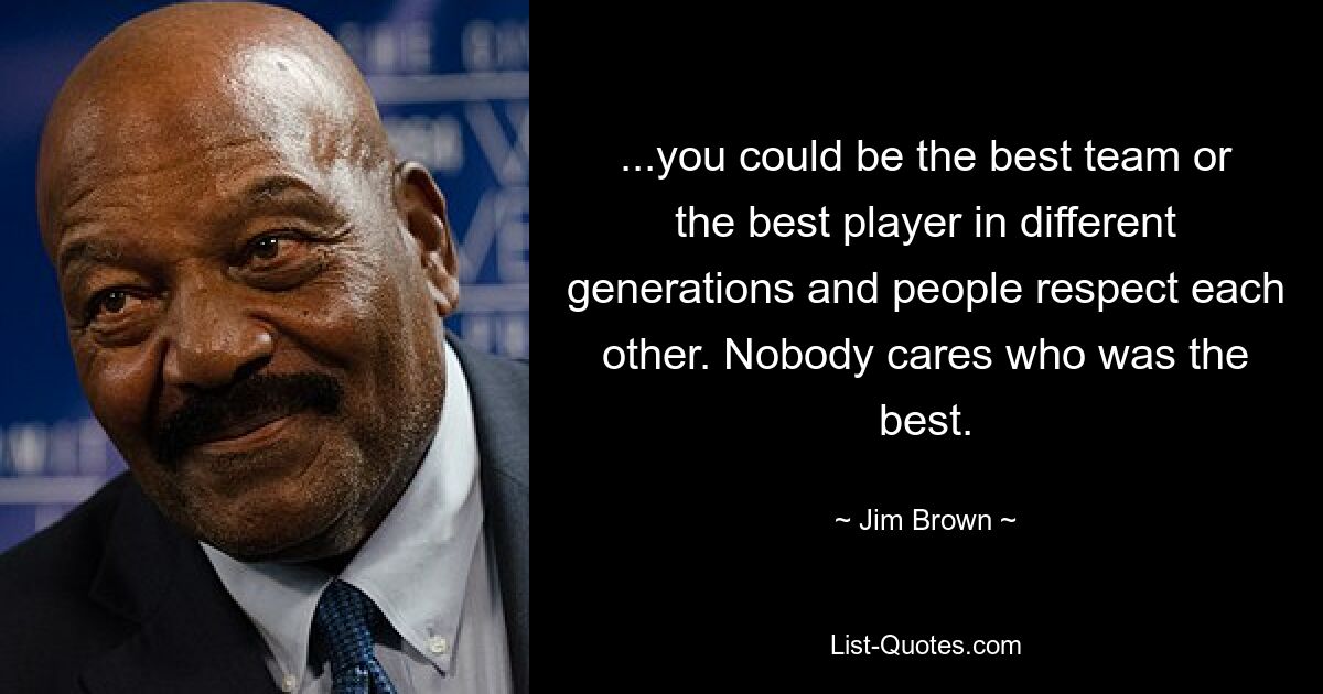 ...you could be the best team or the best player in different generations and people respect each other. Nobody cares who was the best. — © Jim Brown