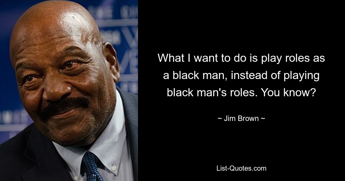 What I want to do is play roles as a black man, instead of playing black man's roles. You know? — © Jim Brown