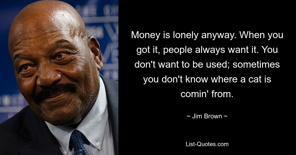 Money is lonely anyway. When you got it, people always want it. You don't want to be used; sometimes you don't know where a cat is comin' from. — © Jim Brown