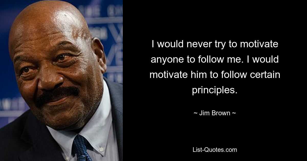 I would never try to motivate anyone to follow me. I would motivate him to follow certain principles. — © Jim Brown