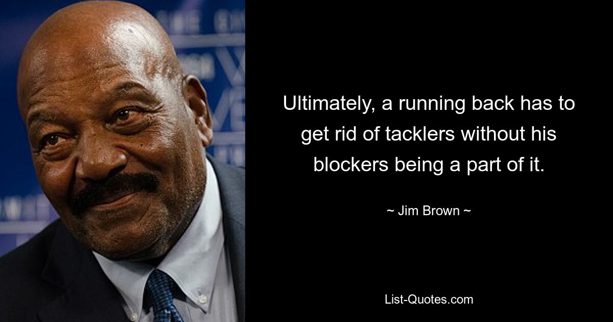 Ultimately, a running back has to get rid of tacklers without his blockers being a part of it. — © Jim Brown