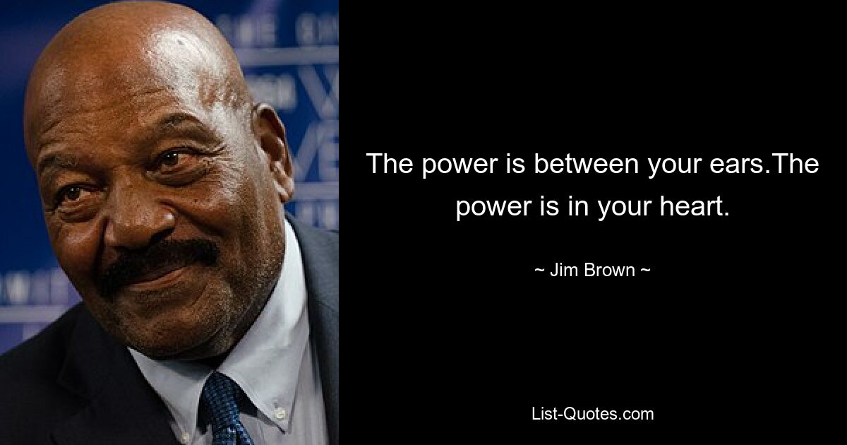 The power is between your ears.The power is in your heart. — © Jim Brown