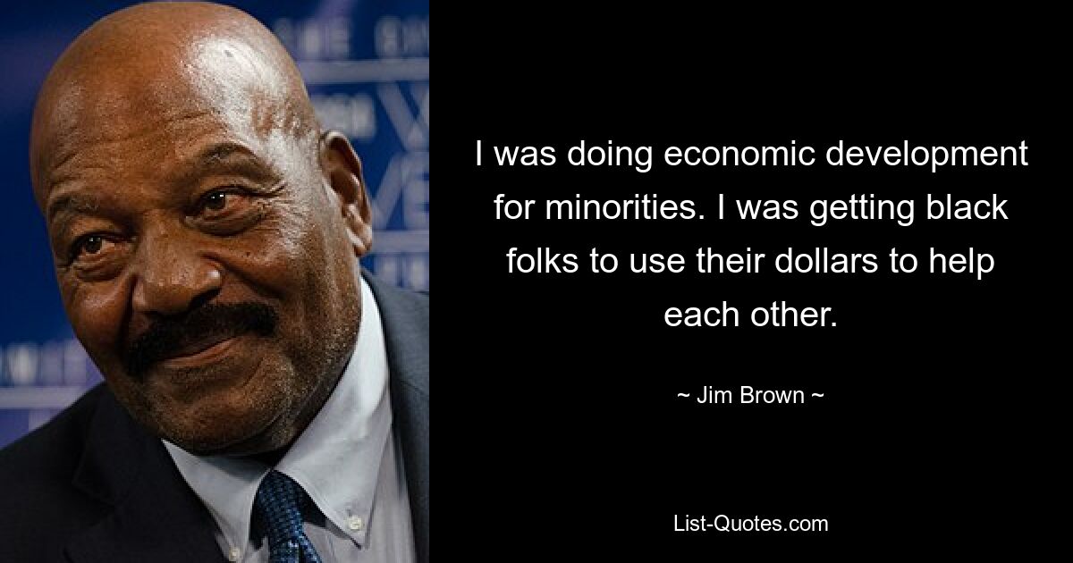 I was doing economic development for minorities. I was getting black folks to use their dollars to help each other. — © Jim Brown