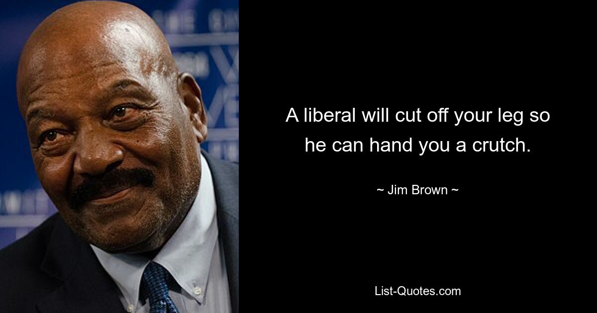 A liberal will cut off your leg so he can hand you a crutch. — © Jim Brown