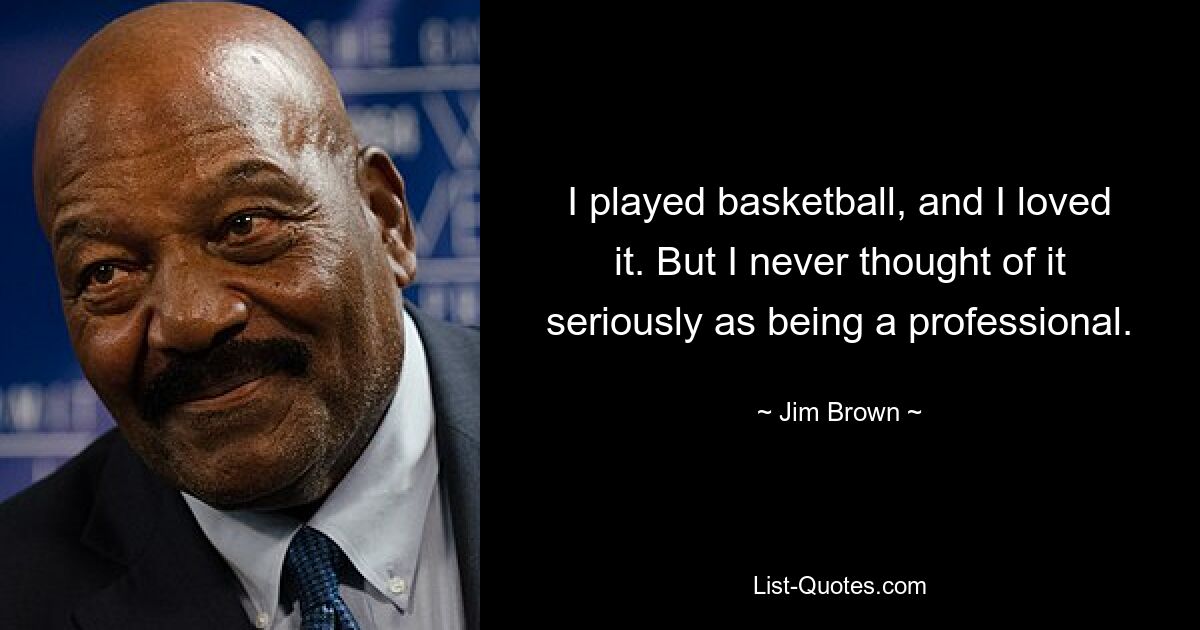 I played basketball, and I loved it. But I never thought of it seriously as being a professional. — © Jim Brown