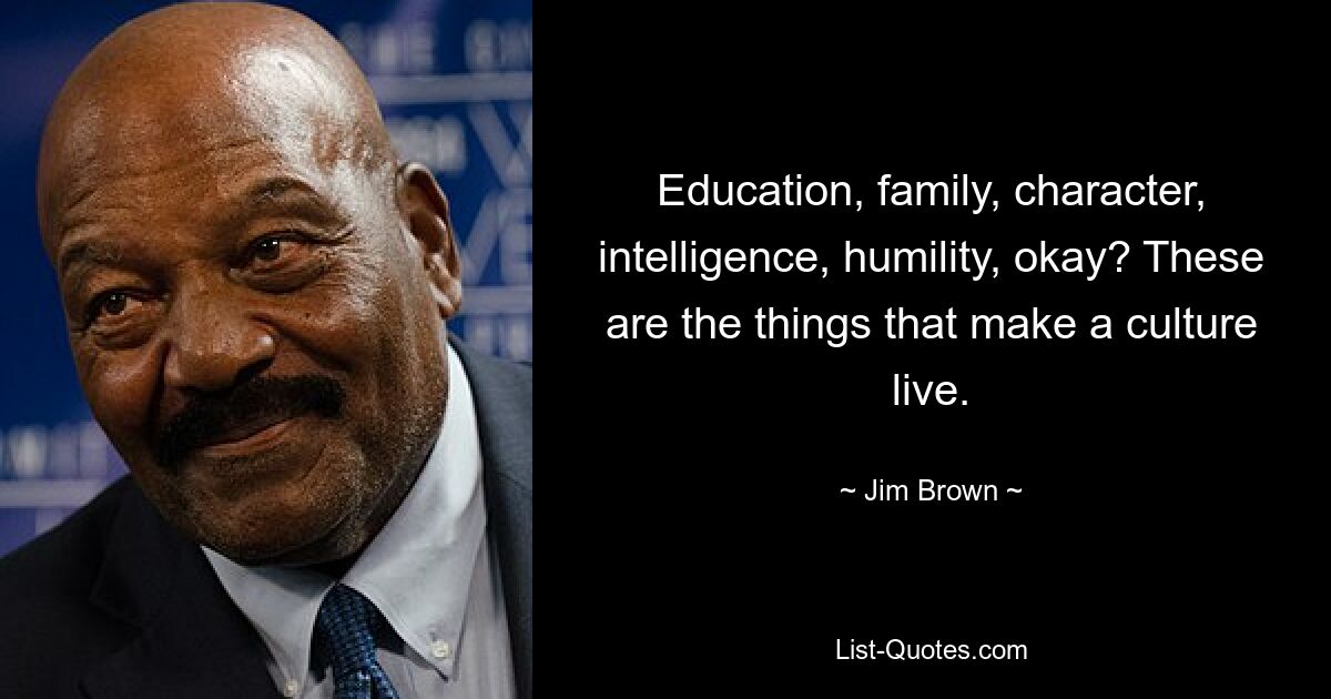 Education, family, character, intelligence, humility, okay? These are the things that make a culture live. — © Jim Brown