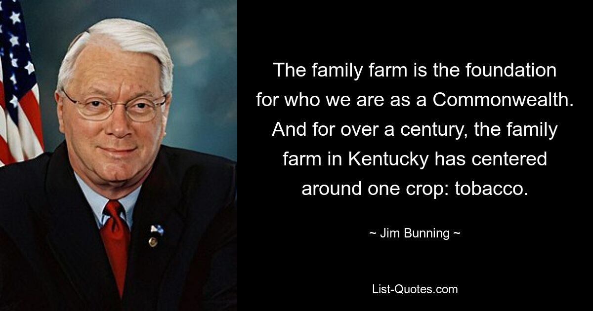 The family farm is the foundation for who we are as a Commonwealth. And for over a century, the family farm in Kentucky has centered around one crop: tobacco. — © Jim Bunning