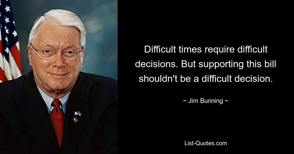 Difficult times require difficult decisions. But supporting this bill shouldn't be a difficult decision. — © Jim Bunning