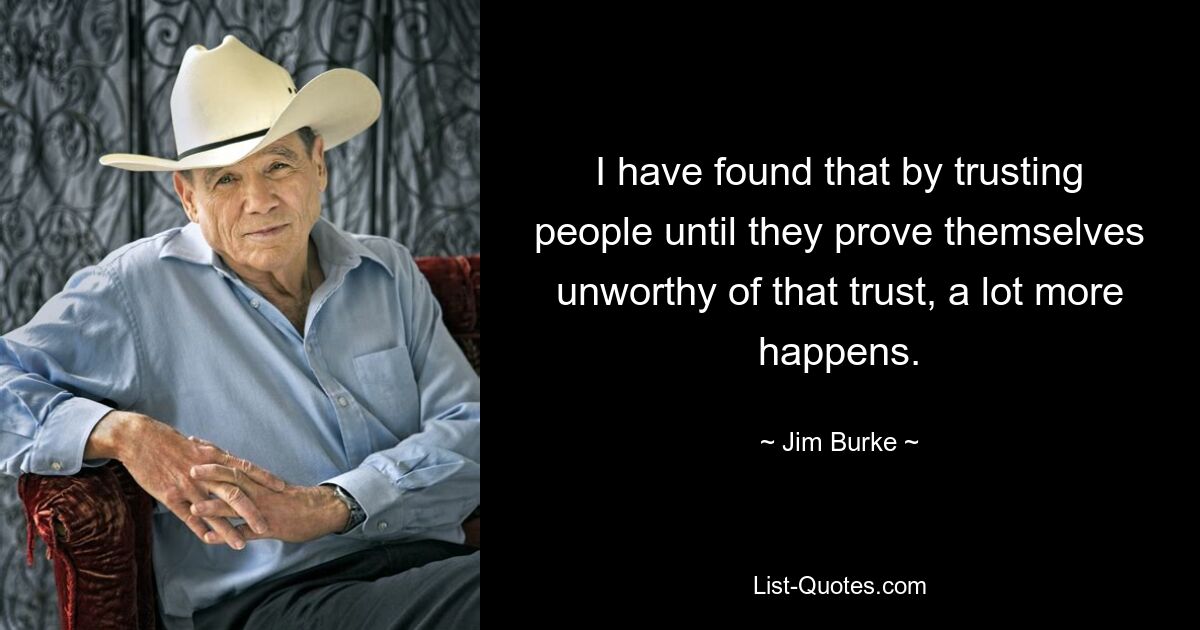 I have found that by trusting people until they prove themselves unworthy of that trust, a lot more happens. — © Jim Burke