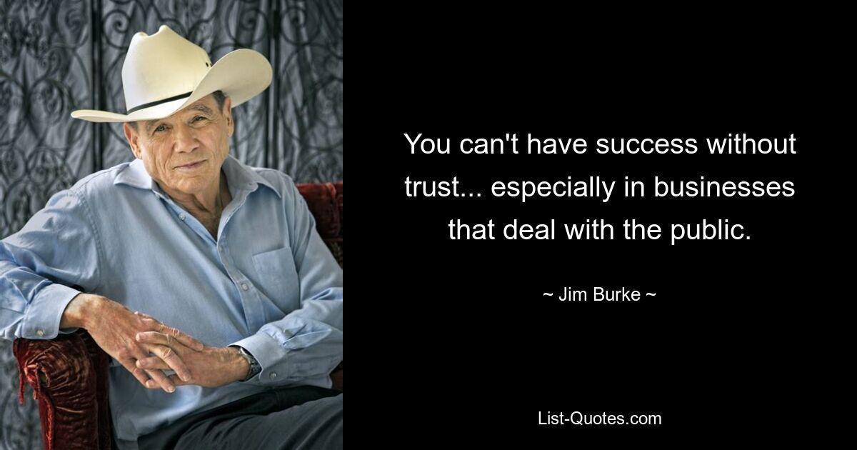 You can't have success without trust... especially in businesses that deal with the public. — © Jim Burke