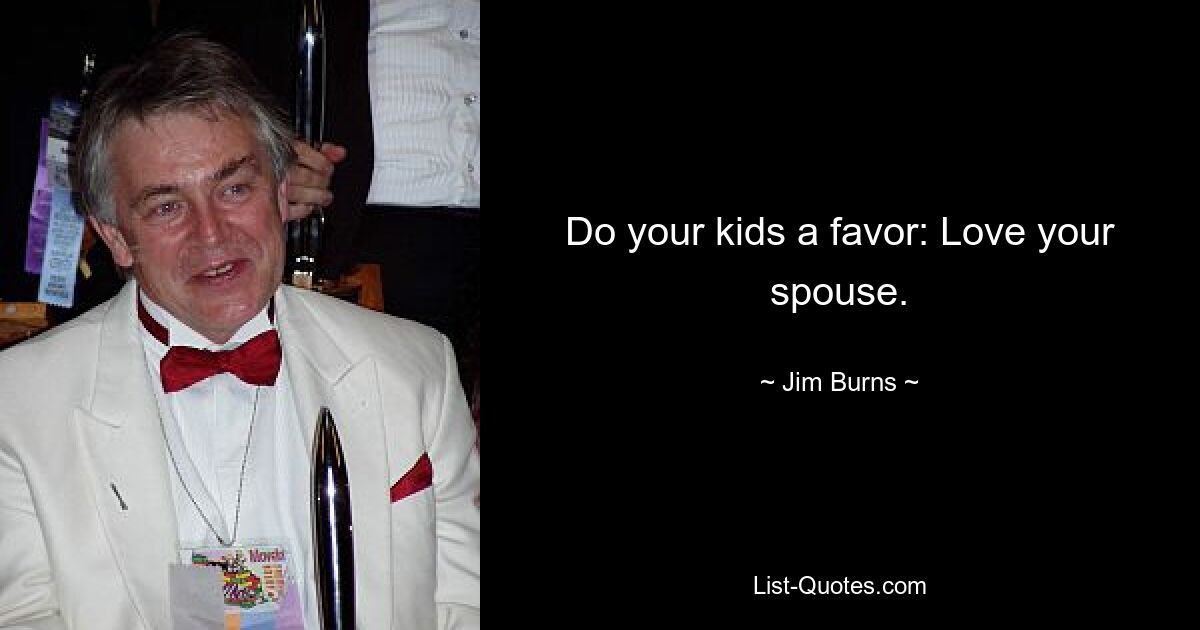 Do your kids a favor: Love your spouse. — © Jim Burns