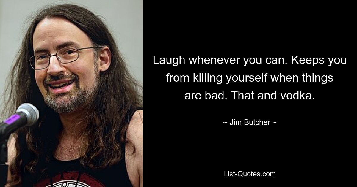 Laugh whenever you can. Keeps you from killing yourself when things are bad. That and vodka. — © Jim Butcher